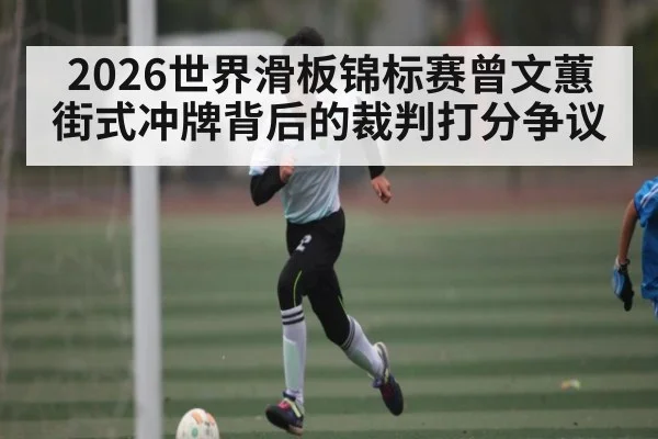 2026世界滑板锦标赛曾文蕙街式冲牌背后的裁判打分争议 | leyu
