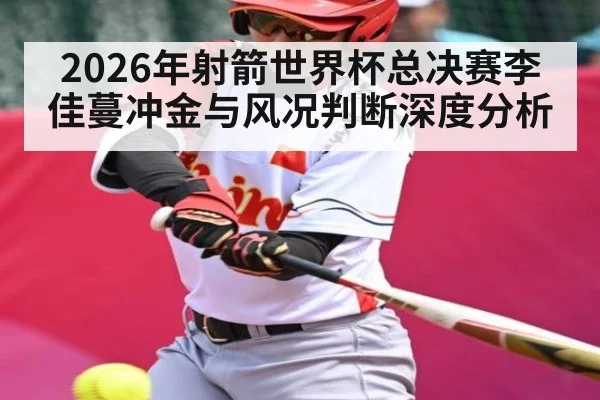 2026年射箭世界杯总决赛李佳蔓冲金与风况判断深度分析 | leyu